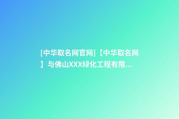 [中华取名网官网]【中华取名网】与佛山XXX绿化工程有限公司签约-第1张-公司起名-玄机派